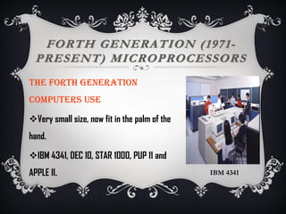 FORTH GENERATION (1971-
PRESENT) MICROPROCESSORS
The FORTH generation
computers use
Very small size, now fit in the palm of the
hand.
IBM 4341, DEC 10, STAR 1000, PUP 11 and
APPLE II. IBM 4341
 