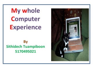 M y  w hole  C omputer  E xperience By Sithidech Tuampiboon 5170495021 