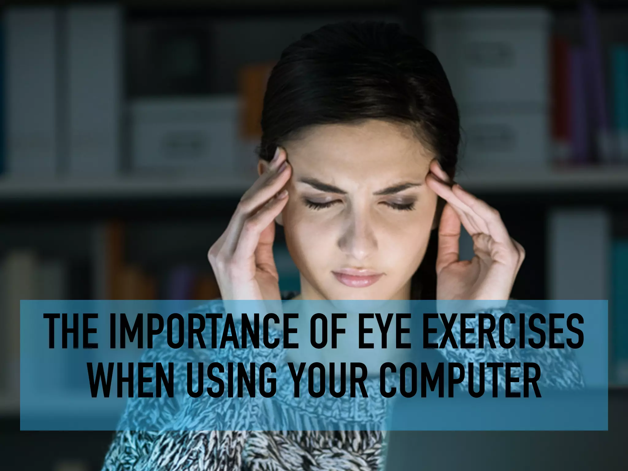 THE IMPORTANCE OF EYE EXERCISES
WHEN USING YOUR COMPUTER