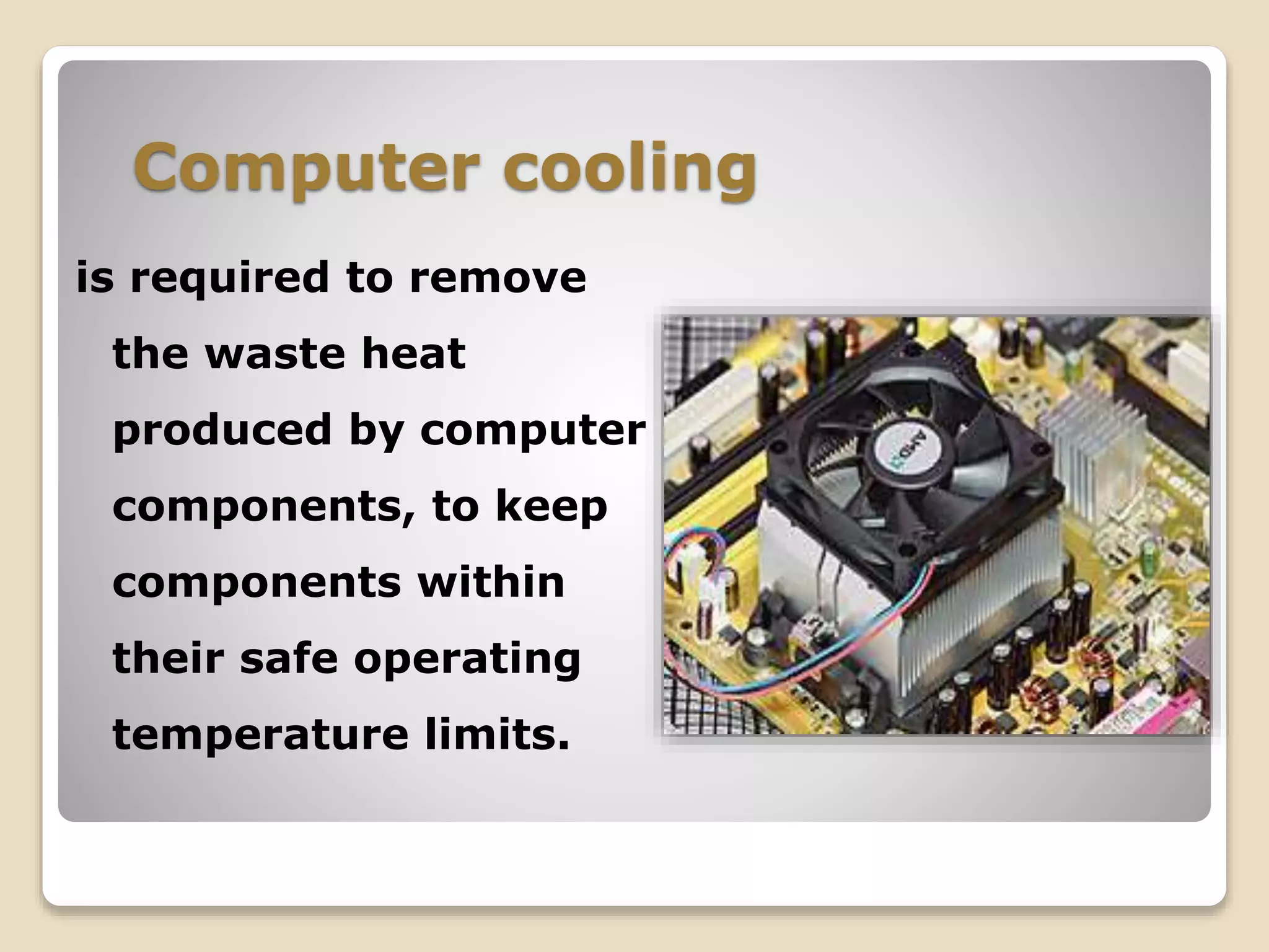 Computer cooling
is required to remove
the waste heat
produced by computer
components, to keep
components within
their safe operating
temperature limits.
