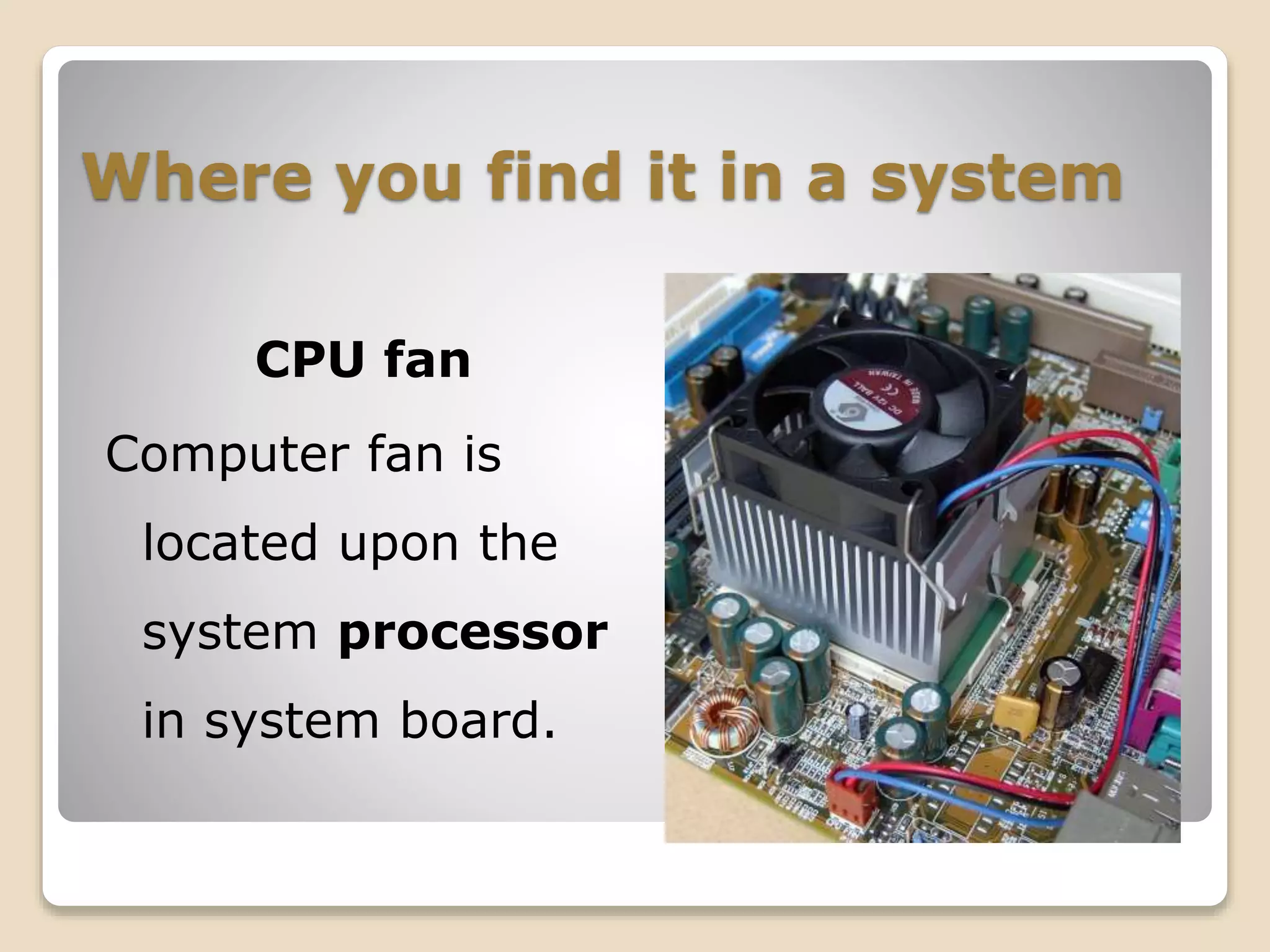 Where you find it in a system
CPU fan
Computer fan is
located upon the
system processor
in system board.
