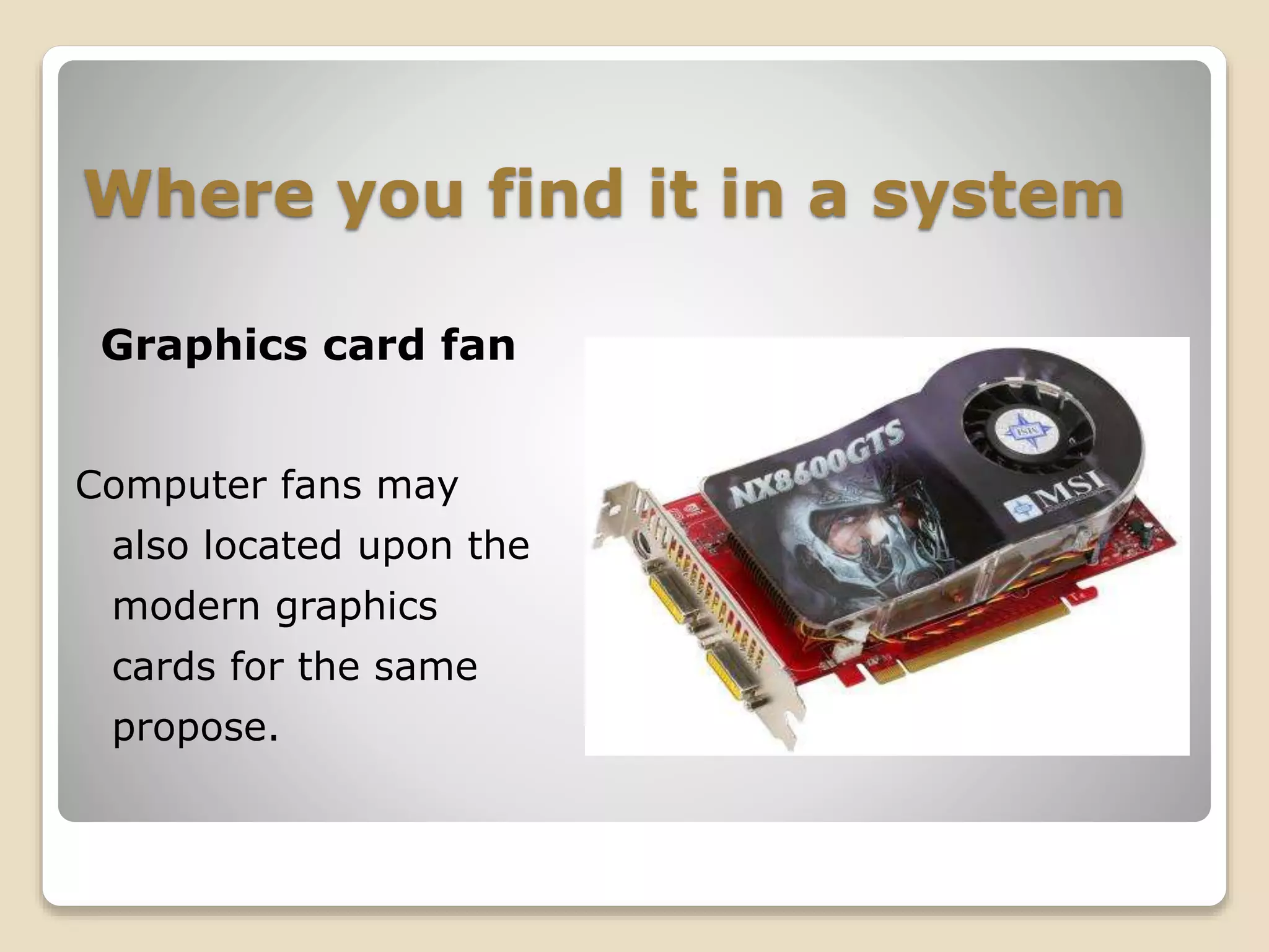 Where you find it in a system
Graphics card fan
Computer fans may
also located upon the
modern graphics
cards for the same
propose.