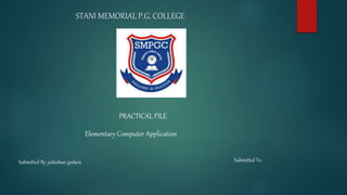 STANI MEMORIAL P.G. COLLEGE
PRACTICAL FILE
Elementary Computer Application
Submitted By: jaikishan godara Submitted To:
 