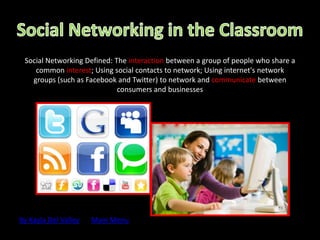 Social Networking Defined: The interaction between a group of people who share a
    common interest; Using social contacts to network; Using internet's network
   groups (such as Facebook and Twitter) to network and communicate between
                             consumers and businesses




By Kayla Del Valley   Main Menu
 
