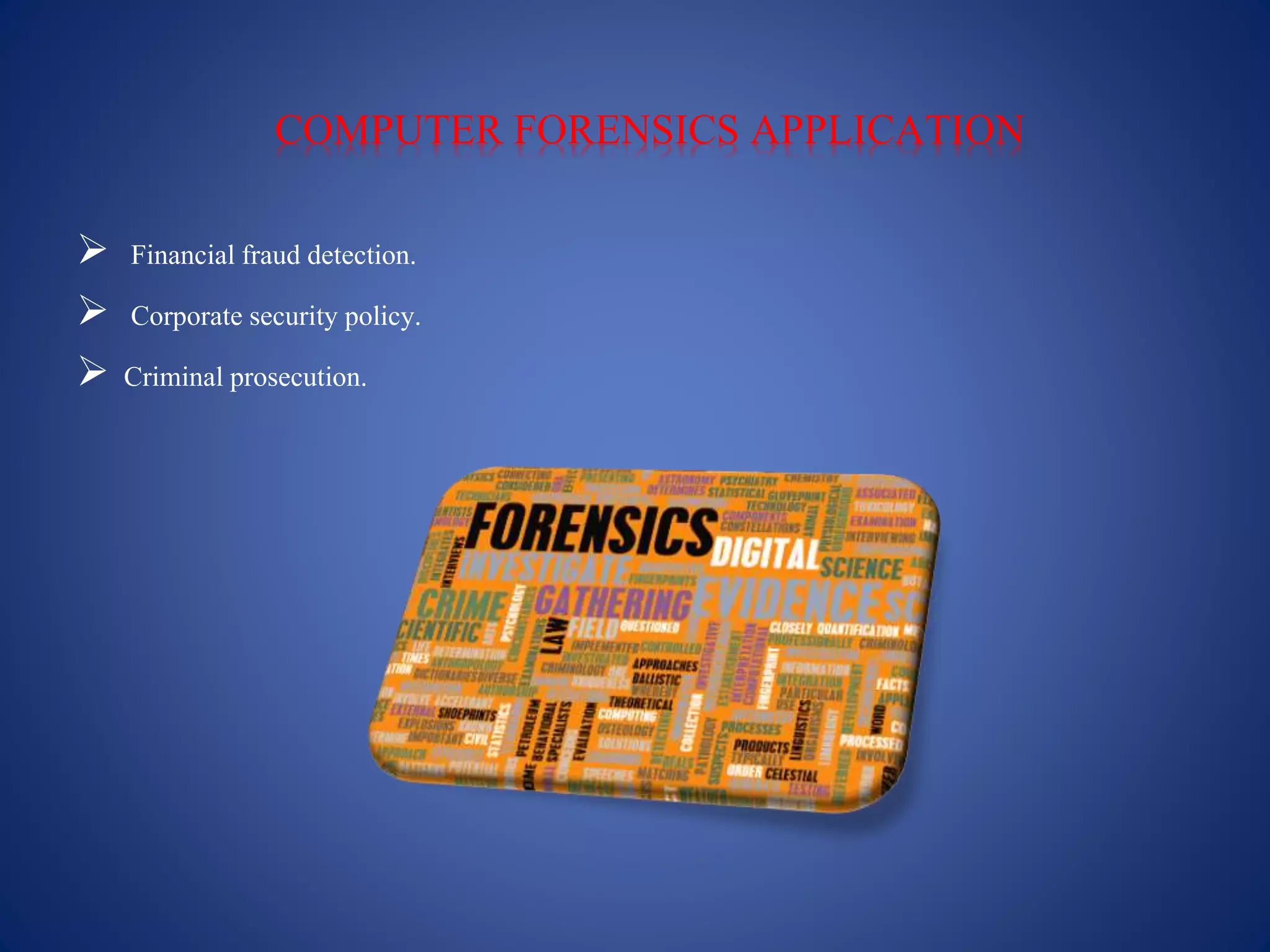 COMPUTER FORENSICS APPLICATION
 Financial fraud detection.
 Corporate security policy.
 Criminal prosecution.
 