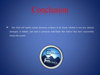 Conclusion
 This field will enable crucial electronic evidence to be found, whether it was lost, deleted,
damaged, or hidden, and used to prosecute individuals that believe they have successfully
beaten the system.
 