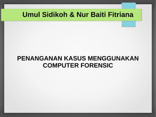PENANGANAN KASUS MENGGUNAKAN
COMPUTER FORENSIC
Umul Sidikoh & Nur Baiti Fitriana
 