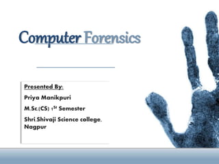 Computer Forensics
Presented By:
Priya Manikpuri
M.Sc.(CS) 1St Semester
Shri.Shivaji Science college,
Nagpur
 