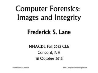 Computer Forensics:
Images and Integrity
Frederick S. Lane
NHACDL Fall 2013 CLE
Concord, NH
18 October 2013
www.FrederickLane.com

www.ComputerForensicsDigest.com

 