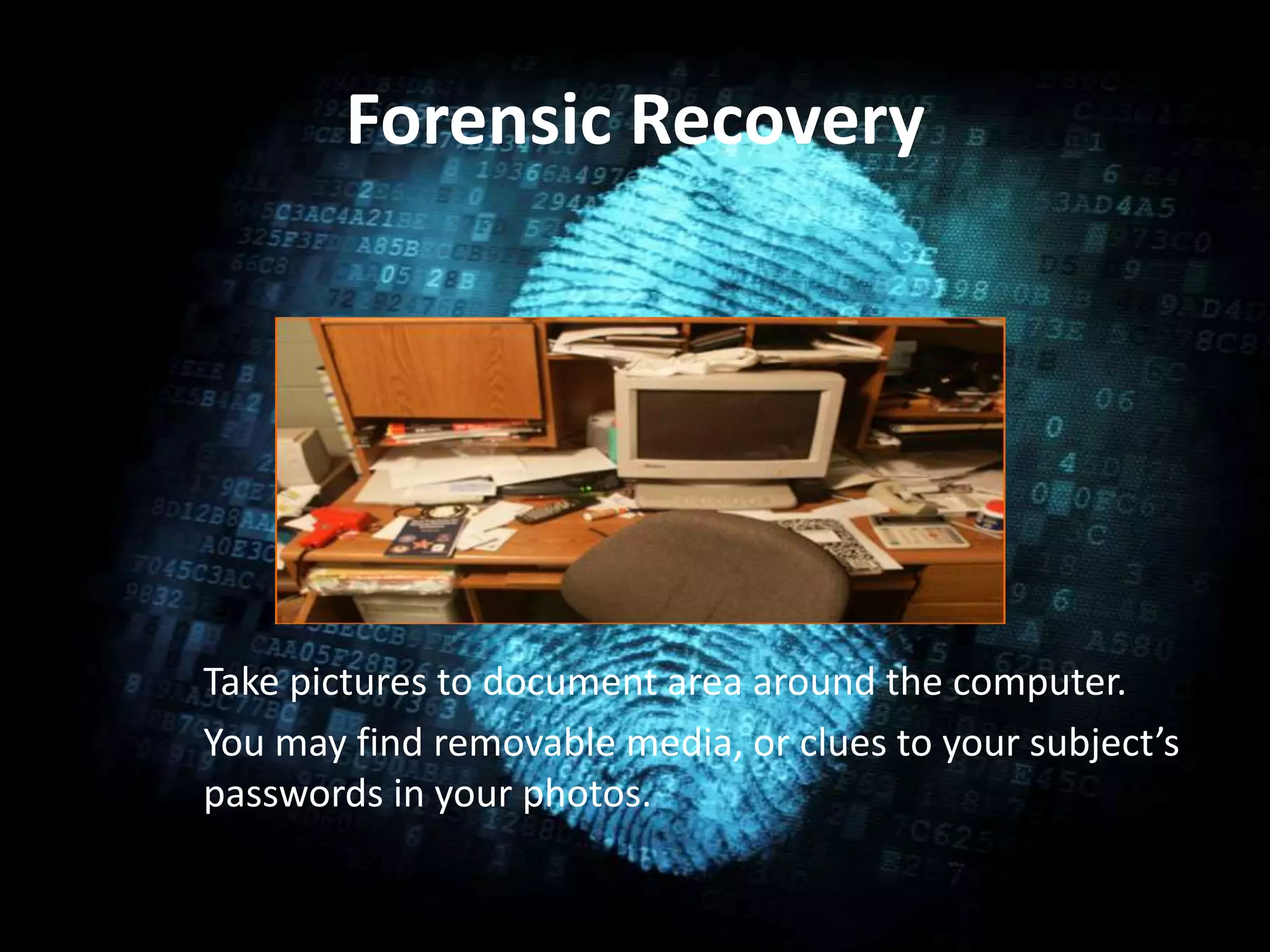 Forensic Recovery
Take pictures to document area around the computer.
You may find removable media, or clues to your subject’s
passwords in your photos.
 