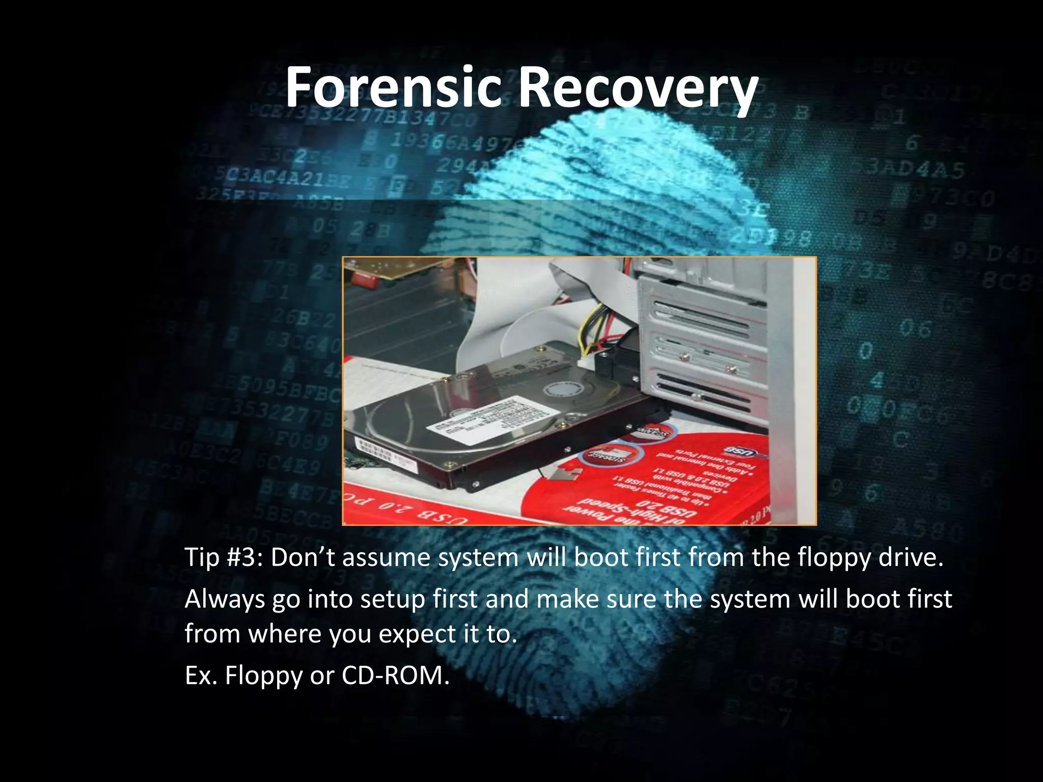 Forensic Recovery
• .
Tip #3: Don’t assume system will boot first from the floppy drive.
Always go into setup first and make sure the system will boot first
from where you expect it to.
Ex. Floppy or CD-ROM.
 