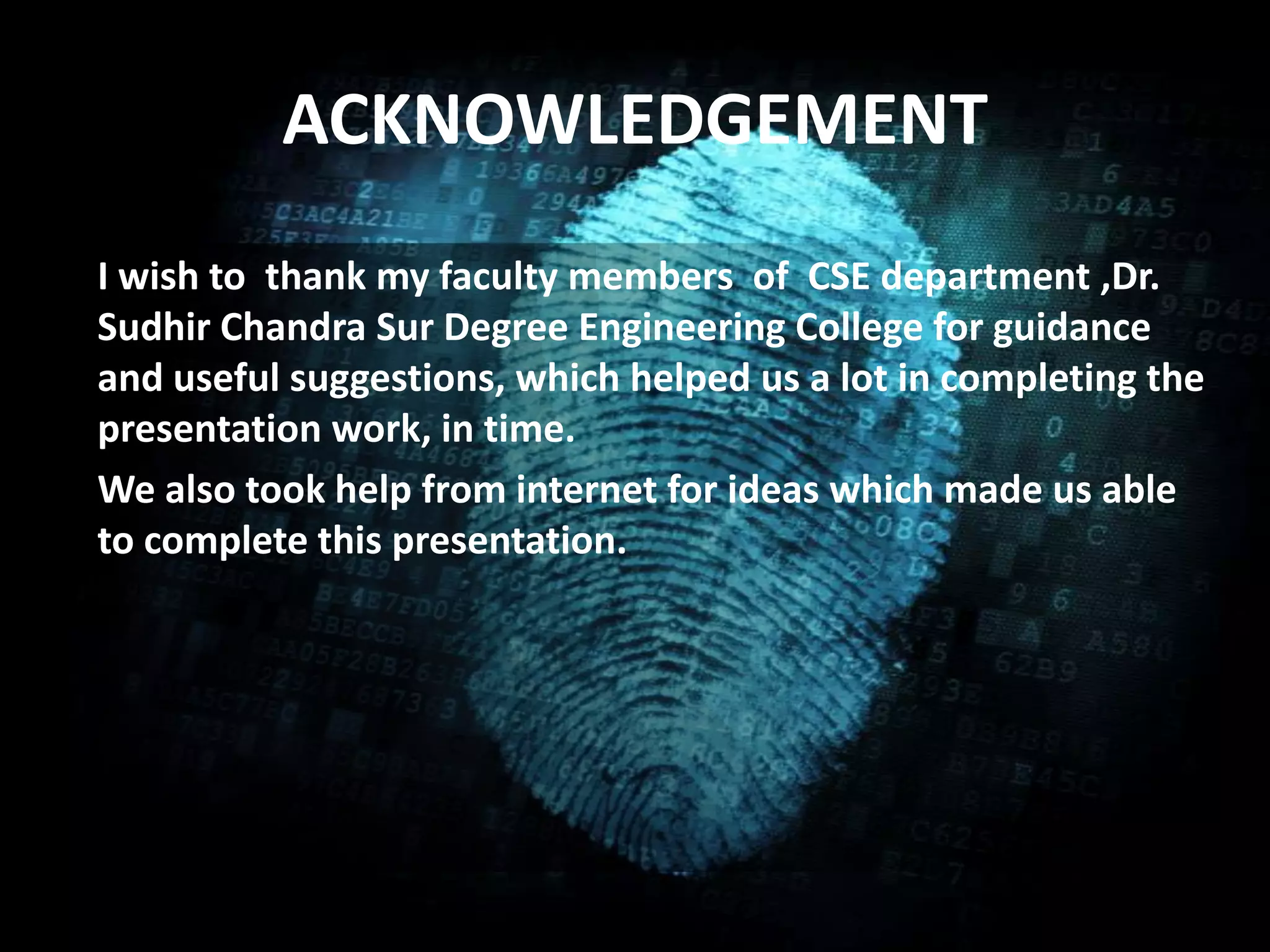 ACKNOWLEDGEMENT
• .I wish to thank my faculty members of CSE department ,Dr.
Sudhir Chandra Sur Degree Engineering College for guidance
and useful suggestions, which helped us a lot in completing the
presentation work, in time.
We also took help from internet for ideas which made us able
to complete this presentation.
 