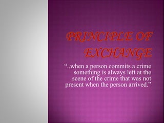 “..when a person commits a crime
something is always left at the
scene of the crime that was not
present when the person arrived.”
 