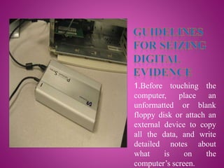 1.Before touching the
computer, place an
unformatted or blank
floppy disk or attach an
external device to copy
all the data, and write
detailed notes about
what is on the
computer’s screen.
 