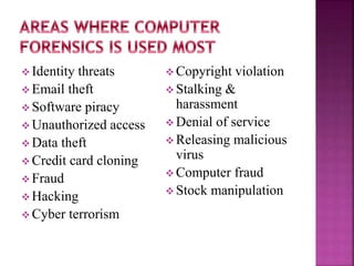  Identity threats
 Email theft
 Software piracy
 Unauthorized access
 Data theft
 Credit card cloning
 Fraud
 Hacking
 Cyber terrorism
 Copyright violation
 Stalking &
harassment
 Denial of service
 Releasing malicious
virus
 Computer fraud
 Stock manipulation
 