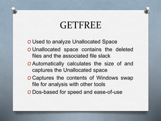 GETFREE 
O Used to analyze Unallocated Space 
O Unallocated space contains the deleted 
files and the associated file slack 
O Automatically calculates the size of and 
captures the Unallocated space 
O Captures the contents of Windows swap 
file for analysis with other tools 
O Dos-based for speed and ease-of-use 
 