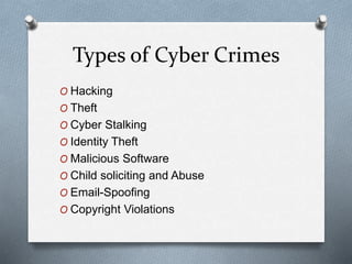 Types of Cyber Crimes 
O Hacking 
O Theft 
O Cyber Stalking 
O Identity Theft 
O Malicious Software 
O Child soliciting and Abuse 
O Email-Spoofing 
O Copyright Violations 
 