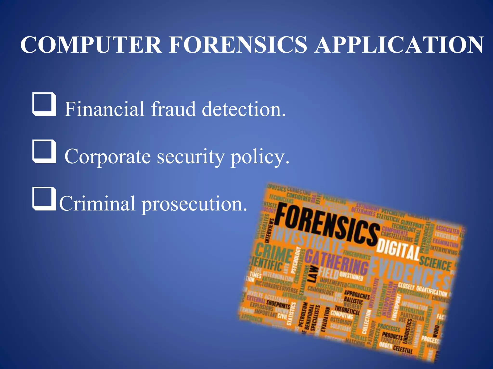 COMPUTER FORENSICS APPLICATION
 Financial fraud detection.
 Corporate security policy.
Criminal prosecution.
 