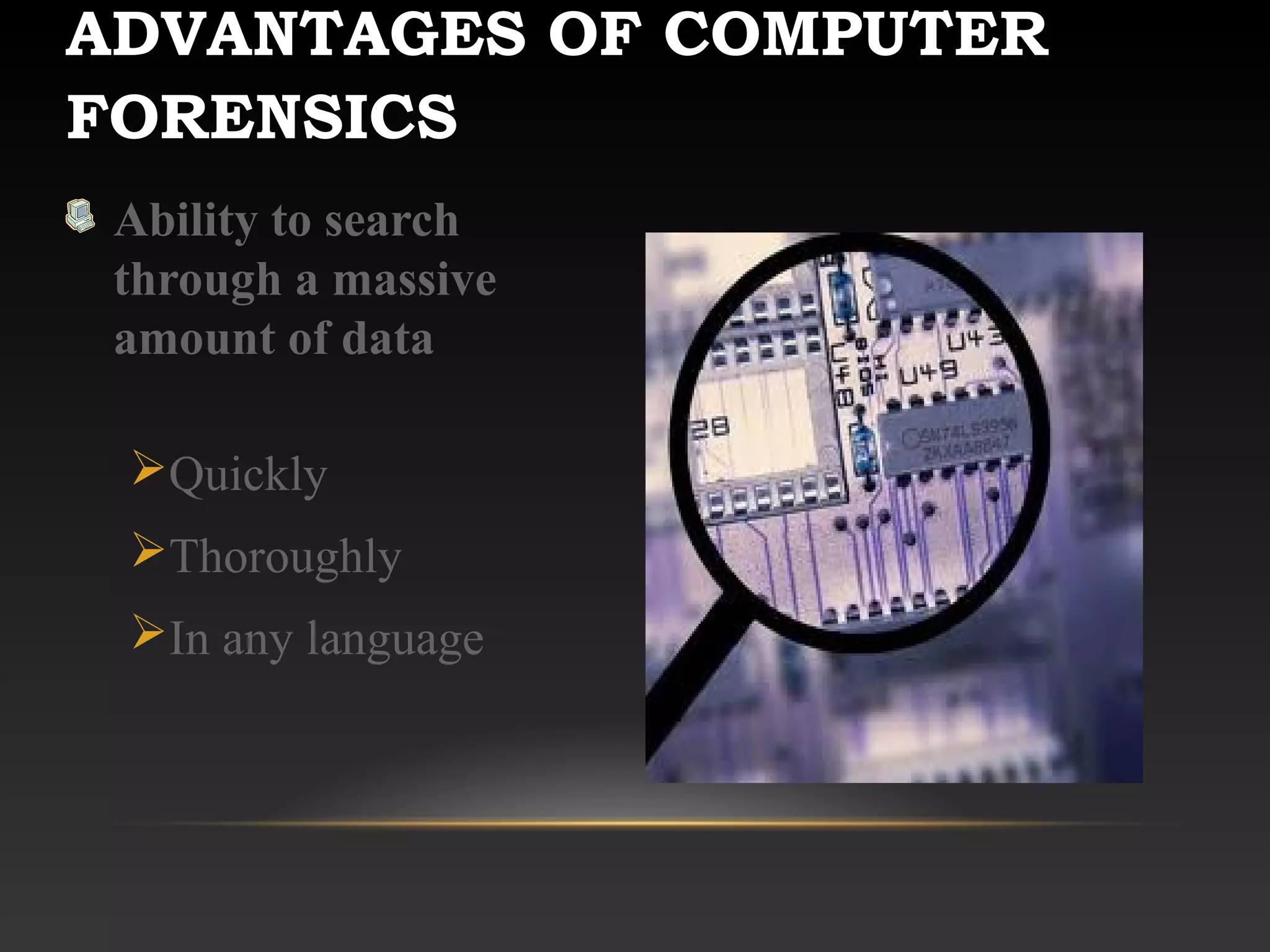 ADVANTAGES OF COMPUTER
FORENSICS
Ability to search
through a massive
amount of data
Quickly
Thoroughly
In any language
 