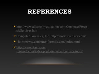REFERENCES
http://www.allstateinvestigation.com/ComputerForen
sicServices.htm
Computer Forensics, Inc. http://www.forensics.com/
 http://www.computer-forensic.com/index.html
http://www.forensics-
research.com/index.php/computer-forensics/tools/
 