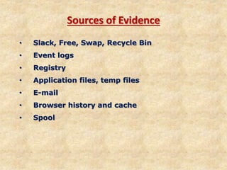 Sources of Evidence
• Slack, Free, Swap, Recycle Bin
• Event logs
• Registry
• Application files, temp files
• E-mail
• Browser history and cache
• Spool
 