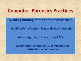 Computer Forensics Practices
Avoiding booting from the suspect machine
Modification of system files to delete information
Avoiding use of the suspect OS
Modification of routine OS commands for
destruction of information
 