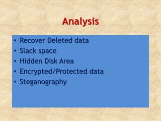 Analysis
• Recover Deleted data
• Slack space
• Hidden Disk Area
• Encrypted/Protected data
• Steganography
 