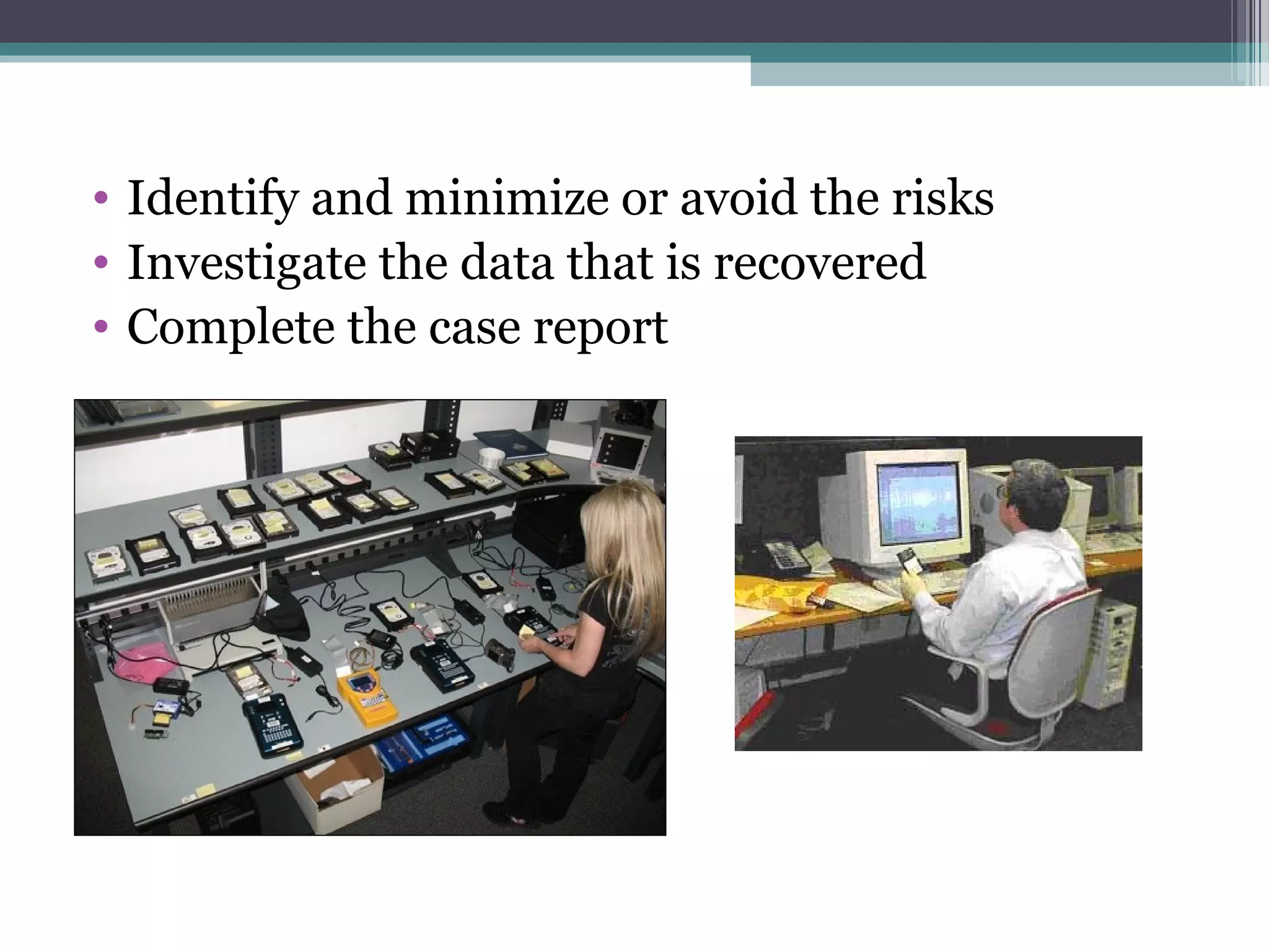 • Identify and minimize or avoid the risks
• Investigate the data that is recovered
• Complete the case report
 