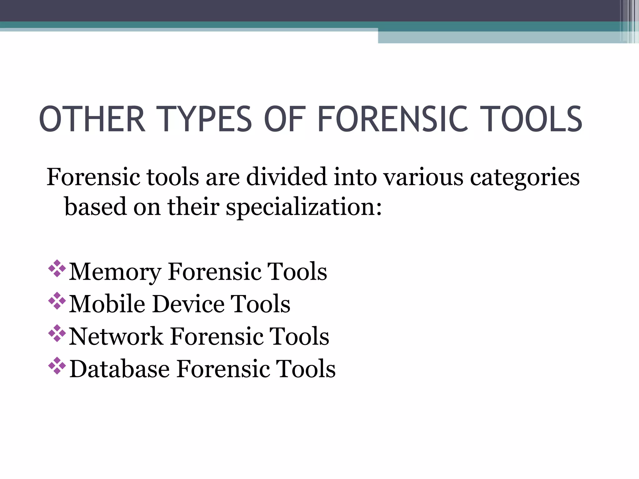 OTHER TYPES OF FORENSIC TOOLS
Forensic tools are divided into various categories
based on their specialization:
Memory Forensic Tools
Mobile Device Tools
Network Forensic Tools
Database Forensic Tools
 