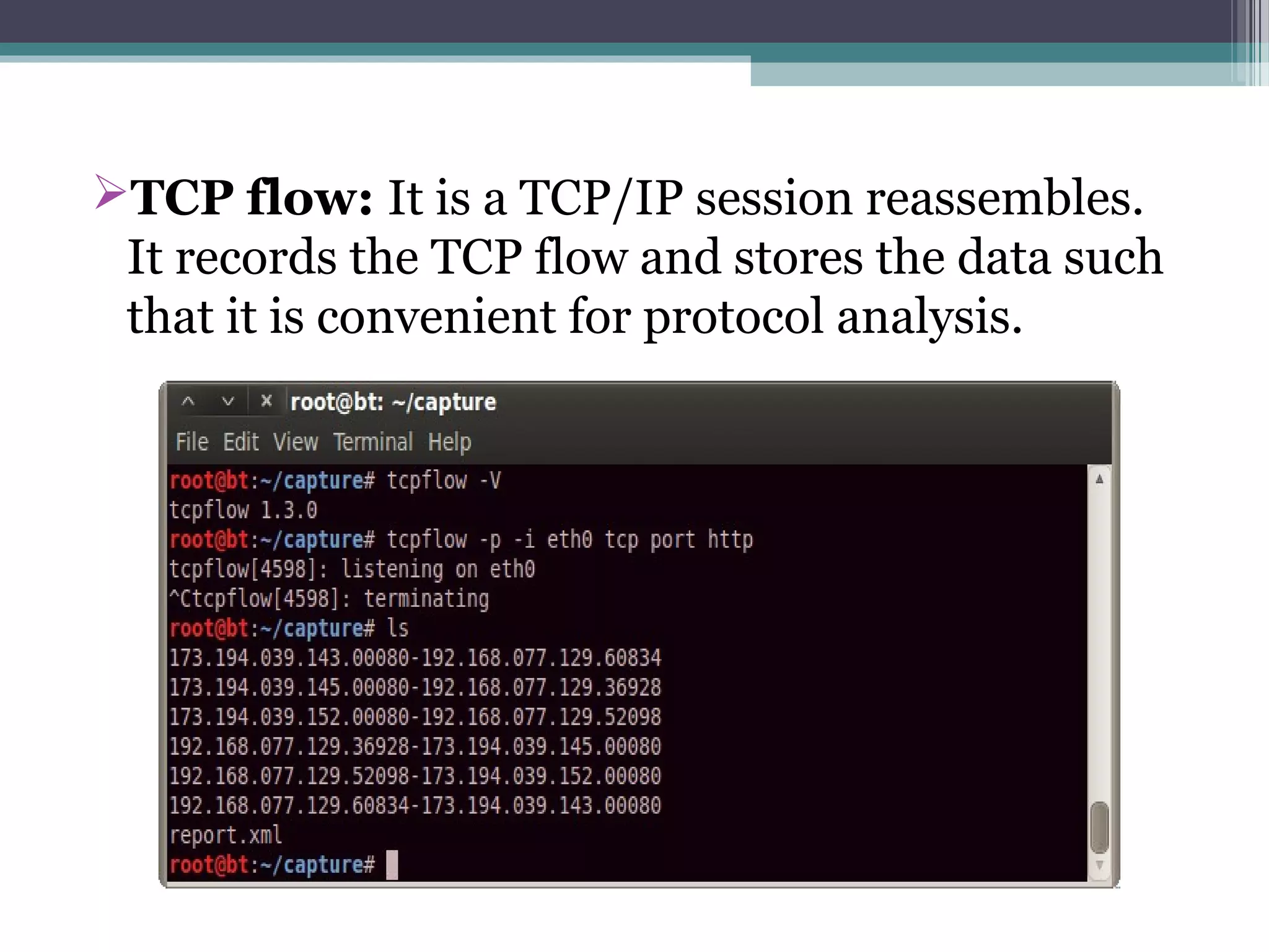 TCP flow: It is a TCP/IP session reassembles.
It records the TCP flow and stores the data such
that it is convenient for protocol analysis.
 