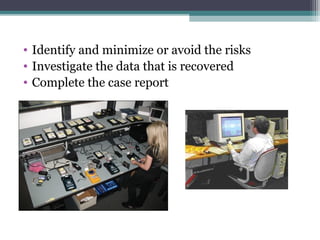 • Identify and minimize or avoid the risks
• Investigate the data that is recovered
• Complete the case report
 