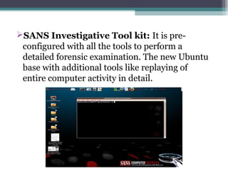 SANS Investigative Tool kit: It is pre-
configured with all the tools to perform a
detailed forensic examination. The new Ubuntu
base with additional tools like replaying of
entire computer activity in detail.
 