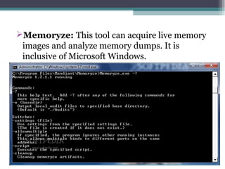 Memoryze: This tool can acquire live memory
images and analyze memory dumps. It is
inclusive of Microsoft Windows.
 