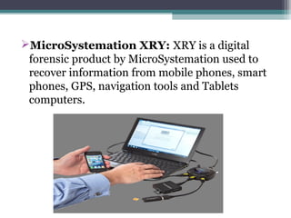 MicroSystemation XRY: XRY is a digital
forensic product by MicroSystemation used to
recover information from mobile phones, smart
phones, GPS, navigation tools and Tablets
computers.
 