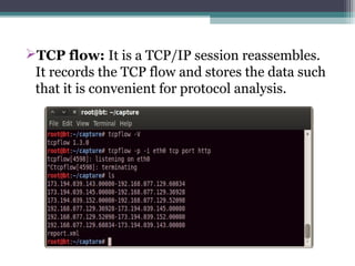 TCP flow: It is a TCP/IP session reassembles.
It records the TCP flow and stores the data such
that it is convenient for protocol analysis.
 