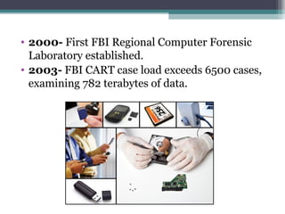 • 2000- First FBI Regional Computer Forensic
Laboratory established.
• 2003- FBI CART case load exceeds 6500 cases,
examining 782 terabytes of data.
 