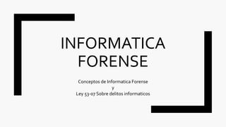 INFORMATICA
FORENSE
Conceptos de Informatica Forense
y
Ley 53-07 Sobre delitos informaticos
 