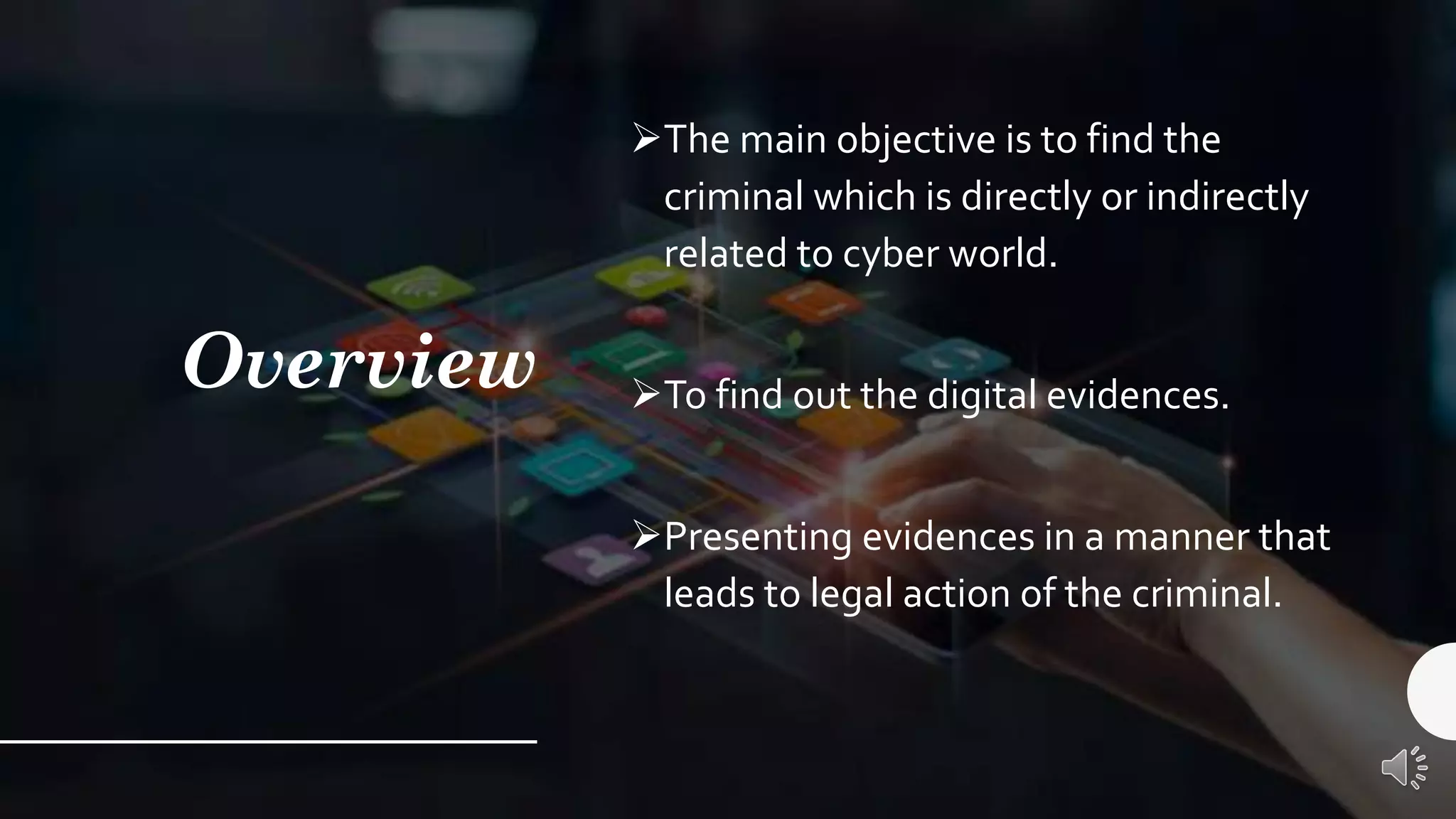 Overview
➢The main objective is to find the
criminal which is directly or indirectly
related to cyber world.
➢To find out the digital evidences.
➢Presenting evidences in a manner that
leads to legal action of the criminal.
 