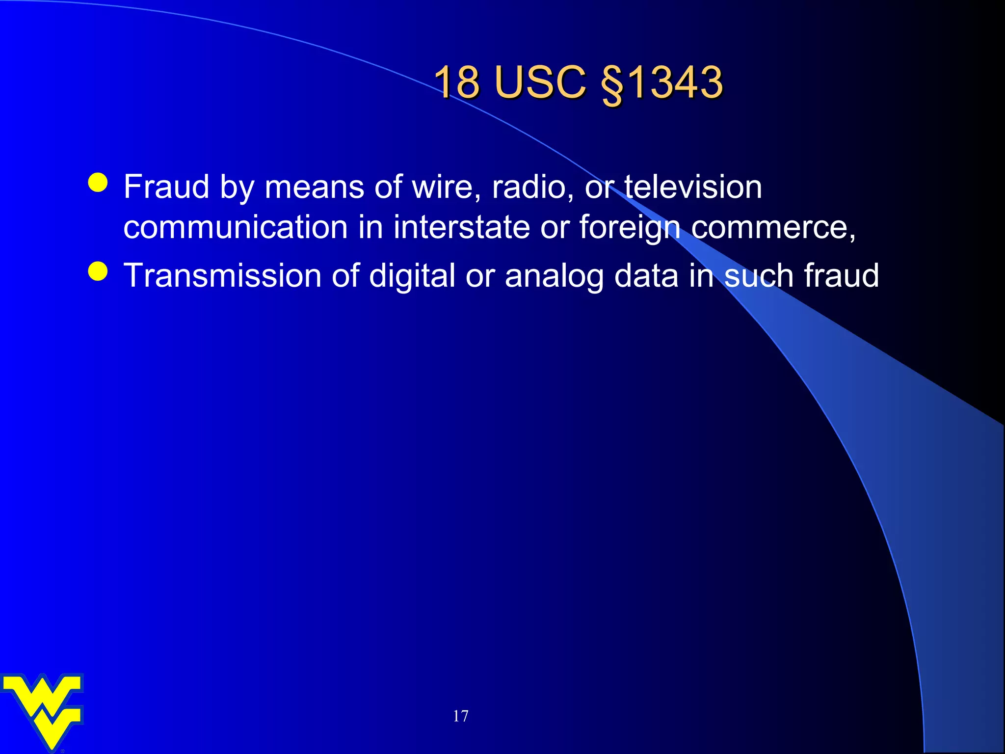 18 USC §1343

 Fraud by means of wire, radio, or television
  communication in interstate or foreign commerce,
 Transmission of digital or analog data in such fraud




                        17
 