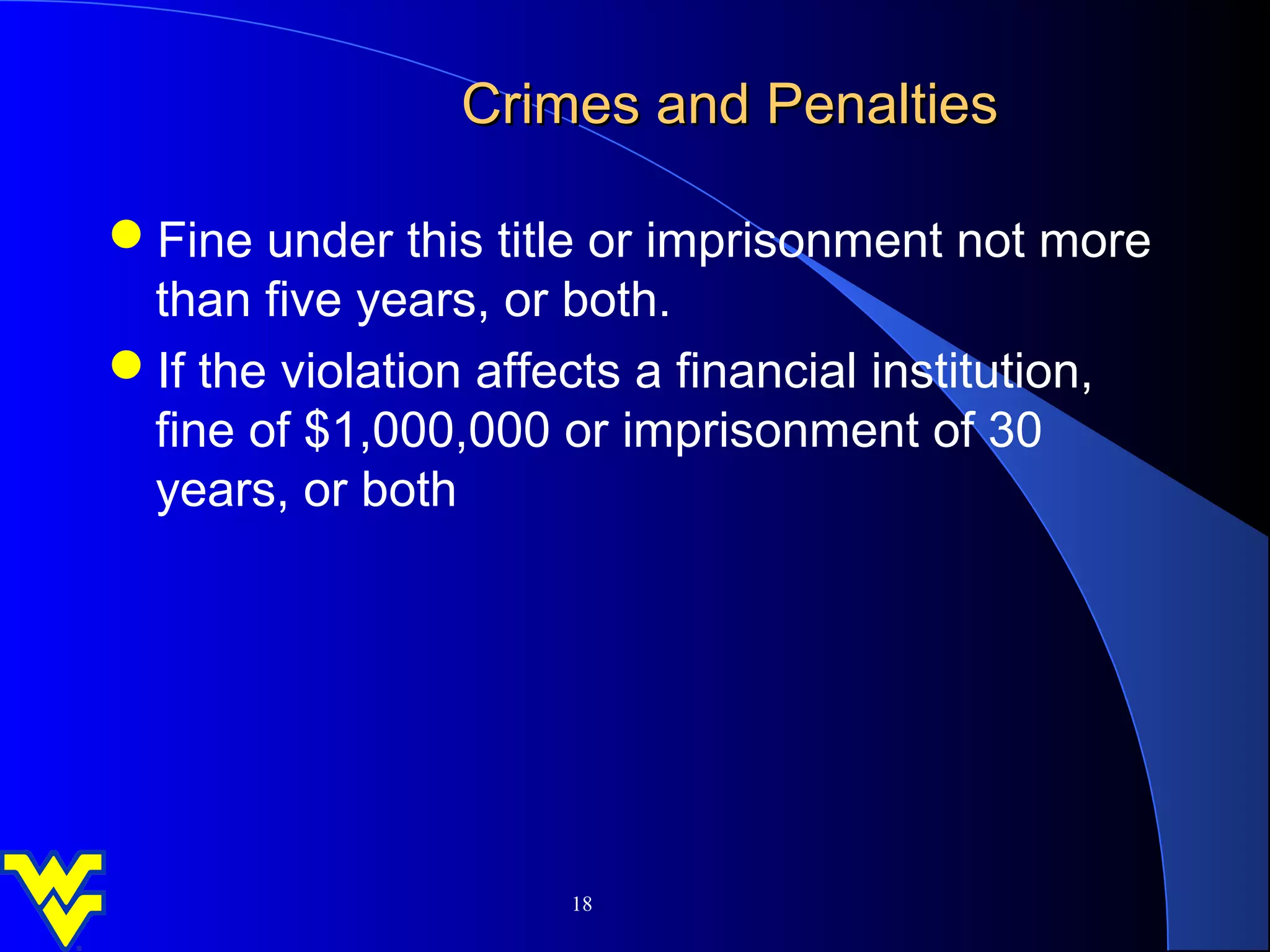 Crimes and Penalties

Fine under this title or imprisonment not more
 than five years, or both.
If the violation affects a financial institution,
 fine of $1,000,000 or imprisonment of 30
 years, or both




                      18
 