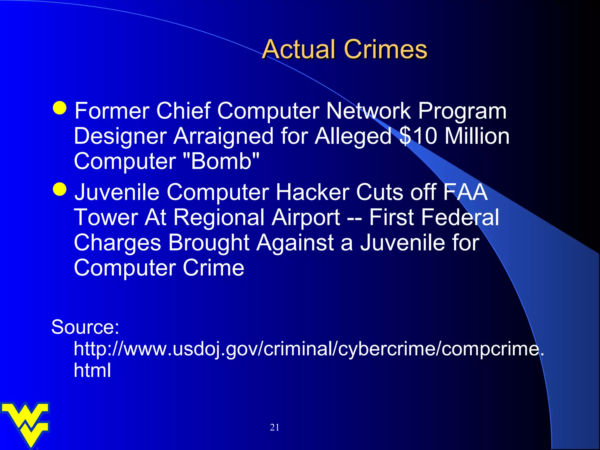 Actual Crimes

Former Chief Computer Network Program
 Designer Arraigned for Alleged $10 Million
 Computer "Bomb"
Juvenile Computer Hacker Cuts off FAA
 Tower At Regional Airport -- First Federal
 Charges Brought Against a Juvenile for
 Computer Crime

Source:
  http://www.usdoj.gov/criminal/cybercrime/compcrime.
  html

                       21
 