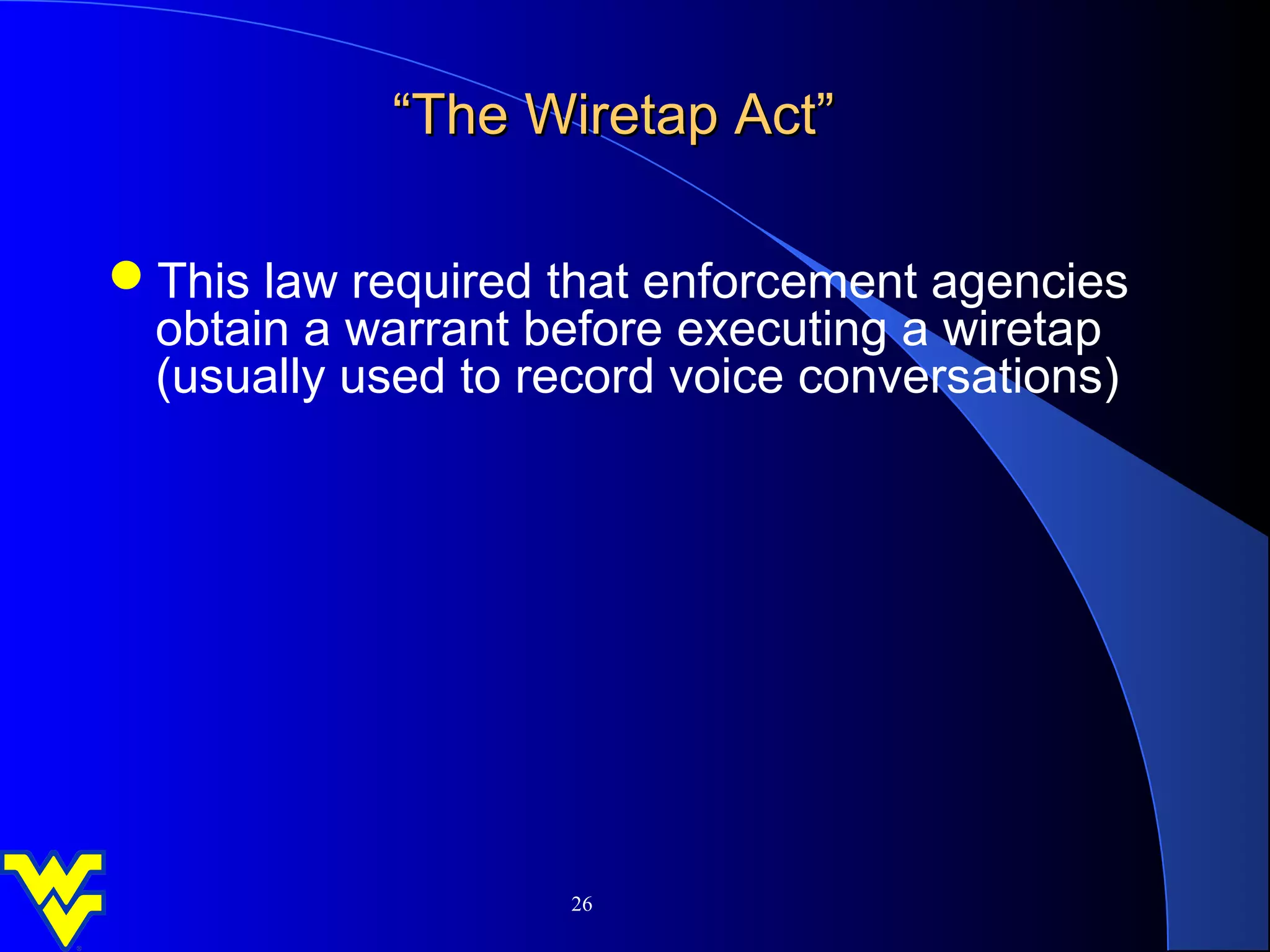 “The Wiretap Act”

This law required that enforcement agencies
 obtain a warrant before executing a wiretap
 (usually used to record voice conversations)




                    26
 