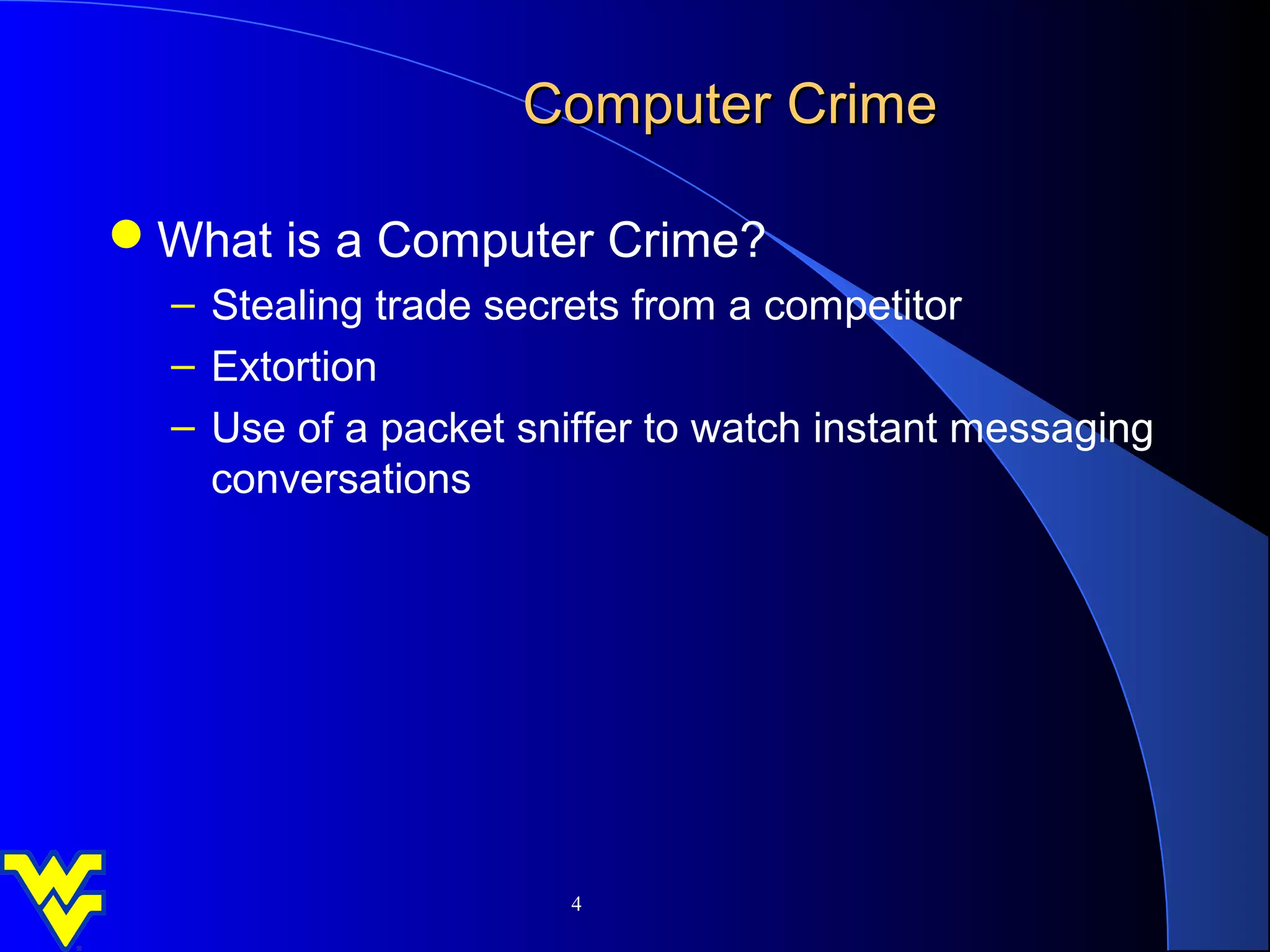 Computer Crime

What is a Computer Crime?
  – Stealing trade secrets from a competitor
  – Extortion
  – Use of a packet sniffer to watch instant messaging
    conversations




                       4
 