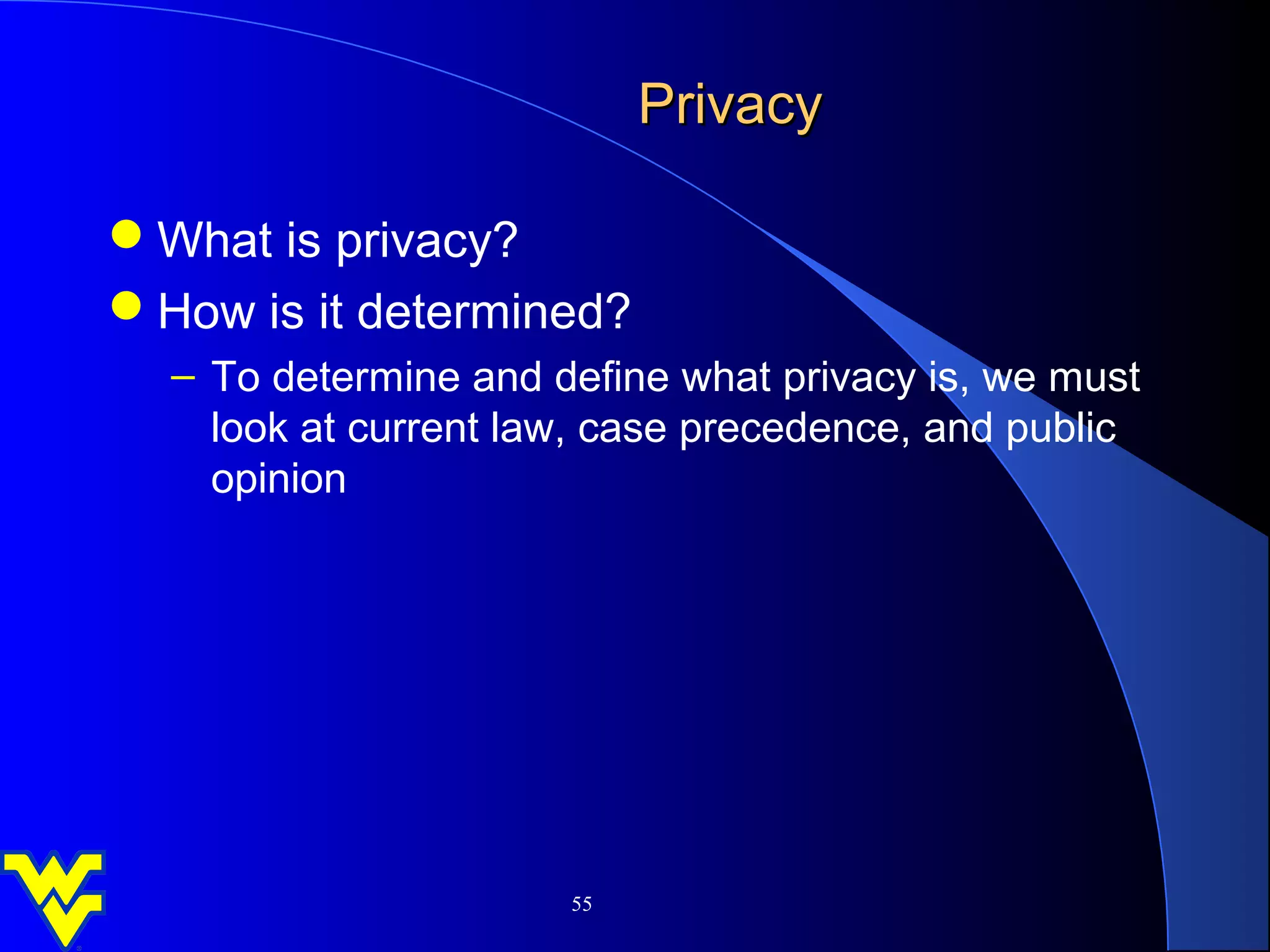 Privacy

What is privacy?
How is it determined?
  – To determine and define what privacy is, we must
    look at current law, case precedence, and public
    opinion




                      55
 