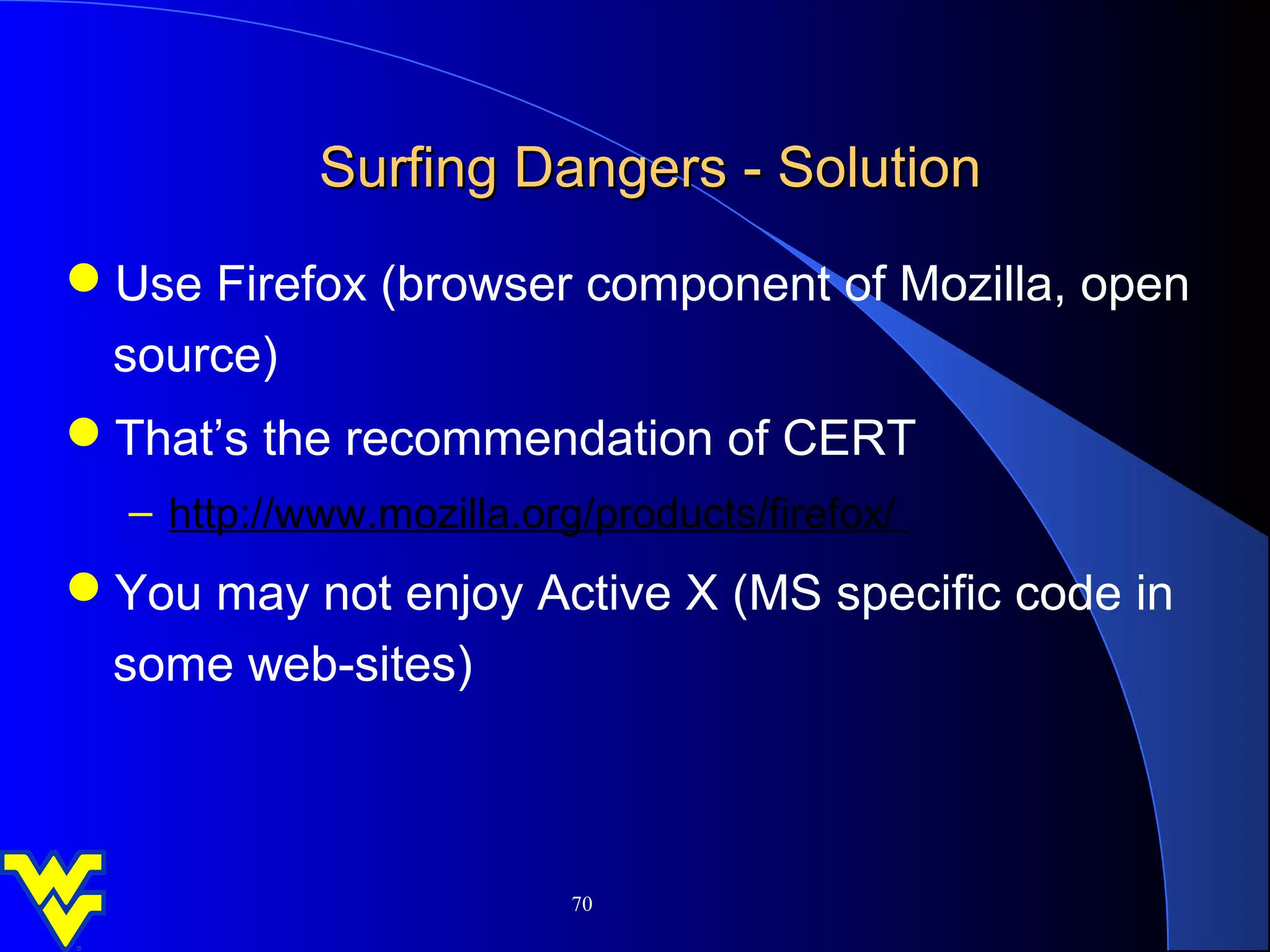 Surfing Dangers - Solution
Use Firefox (browser component of Mozilla, open
  source)
That’s the recommendation of CERT
  – http://www.mozilla.org/products/firefox/
You may not enjoy Active X (MS specific code in
  some web-sites)



                          70
 