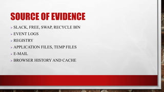 SOURCE OF EVIDENCE
 SLACK, FREE, SWAP, RECYCLE BIN
 EVENT LOGS
 REGISTRY
 APPLICATION FILES, TEMP FILES
 E-MAIL
 BROWSER HISTORY AND CACHE
 