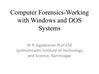 Computer Forensics-Working
with Windows and DOS
Systems
Dr R Jegadeesan Prof-CSE
Jyothishmathi Institute of Technology
and Science, Karimnagar
 