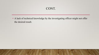 CONT.
• A lack of technical knowledge by the investigating officer might not offer
the desired result.
 