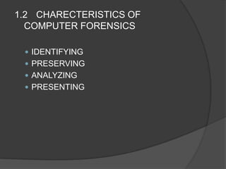 1.2 CHARECTERISTICS OF
COMPUTER FORENSICS
 IDENTIFYING
 PRESERVING
 ANALYZING
 PRESENTING
 