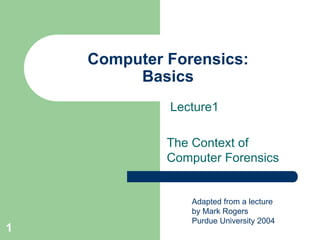 1
Computer Forensics:
Basics
Lecture1
The Context of
Computer Forensics
Adapted from a lecture
by Mark Rogers
Purdue University 2004
 
